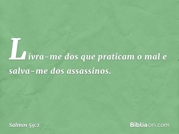 Livra-me dos que praticam o mal
e salva-me dos assassinos. -- Salmo 59:2