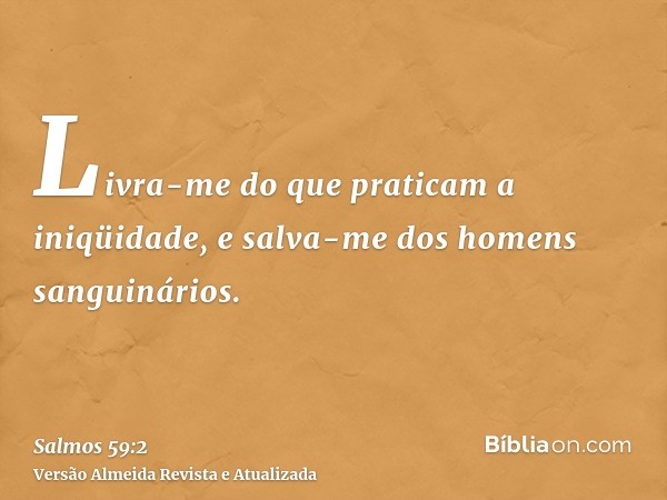 Livra-me do que praticam a iniqüidade, e salva-me dos homens sanguinários.