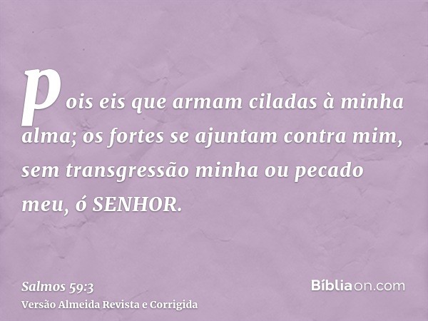 pois eis que armam ciladas à minha alma; os fortes se ajuntam contra mim, sem transgressão minha ou pecado meu, ó SENHOR.