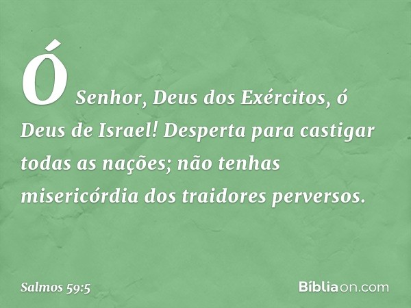 Ó Senhor, Deus dos Exércitos,
ó Deus de Israel!
Desperta para castigar todas as nações;
não tenhas misericórdia
dos traidores perversos. -- Salmo 59:5