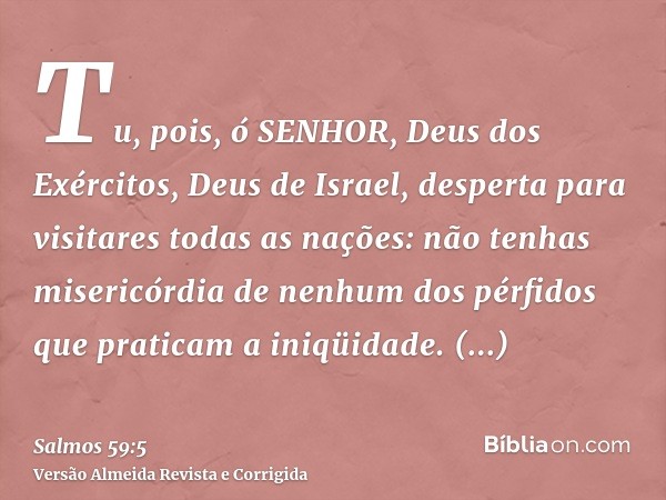 Tu, pois, ó SENHOR, Deus dos Exércitos, Deus de Israel, desperta para visitares todas as nações: não tenhas misericórdia de nenhum dos pérfidos que praticam a i