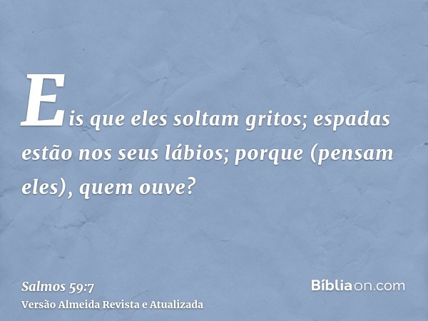 Eis que eles soltam gritos; espadas estão nos seus lábios; porque (pensam eles), quem ouve?