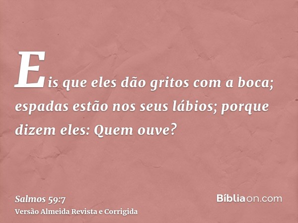 Eis que eles dão gritos com a boca; espadas estão nos seus lábios; porque dizem eles: Quem ouve?