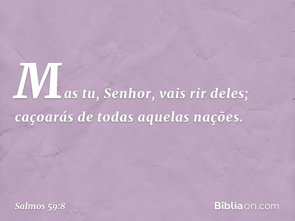 Mas tu, Senhor, vais rir deles;
caçoarás de todas aquelas nações. -- Salmo 59:8