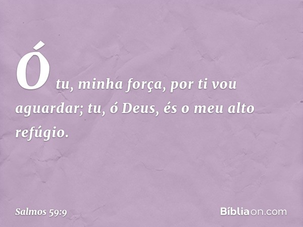 Ó tu, minha força, por ti vou aguardar;
tu, ó Deus, és o meu alto refúgio. -- Salmo 59:9