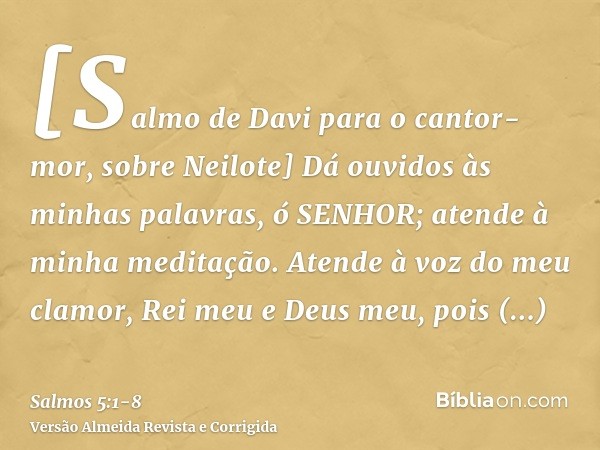 [Salmo de Davi para o cantor-mor, sobre Neilote] Dá ouvidos às minhas palavras, ó SENHOR; atende à minha meditação.Atende à voz do meu clamor, Rei meu e Deus me