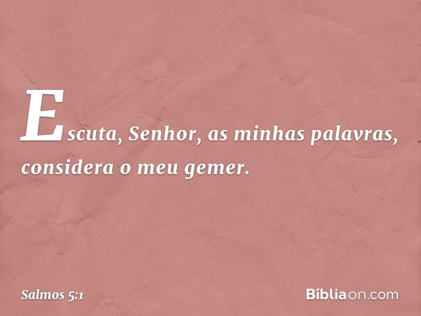 Escuta, Senhor, as minhas palavras,
considera o meu gemer. -- Salmo 5:1