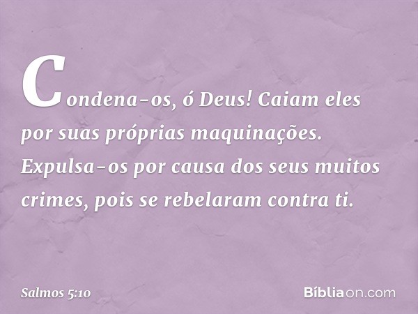 Condena-os, ó Deus!
Caiam eles por suas próprias maquinações.
Expulsa-os por causa dos seus muitos crimes,
pois se rebelaram contra ti. -- Salmo 5:10