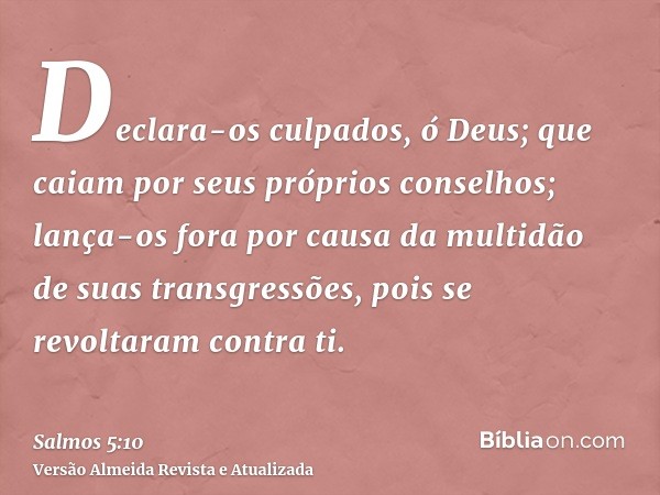 Declara-os culpados, ó Deus; que caiam por seus próprios conselhos; lança-os fora por causa da multidão de suas transgressões, pois se revoltaram contra ti.