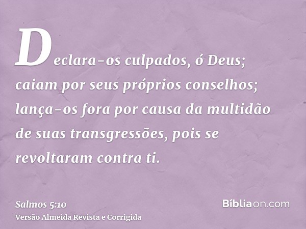 Declara-os culpados, ó Deus; caiam por seus próprios conselhos; lança-os fora por causa da multidão de suas transgressões, pois se revoltaram contra ti.