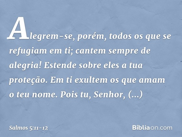 Alegrem-se, porém,
todos os que se refugiam em ti;
cantem sempre de alegria!
Estende sobre eles a tua proteção.
Em ti exultem os que amam o teu nome. Pois tu, S