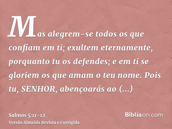 Mas alegrem-se todos os que confiam em ti; exultem eternamente, porquanto tu os defendes; e em ti se gloriem os que amam o teu nome.Pois tu, SENHOR, abençoarás 