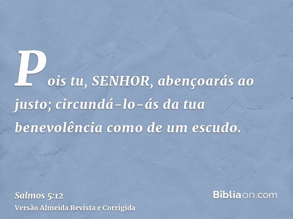 Pois tu, SENHOR, abençoarás ao justo; circundá-lo-ás da tua benevolência como de um escudo.