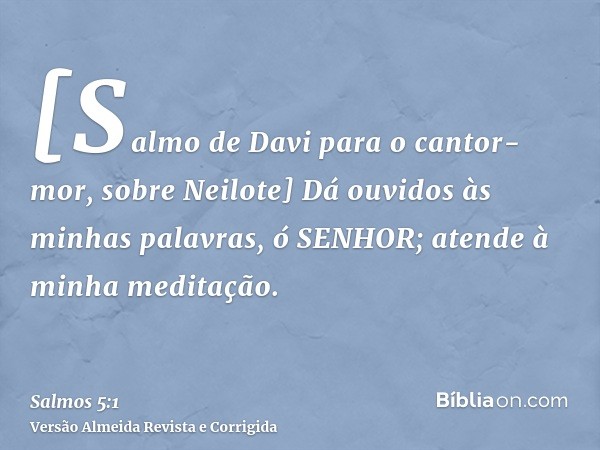 [Salmo de Davi para o cantor-mor, sobre Neilote] Dá ouvidos às minhas palavras, ó SENHOR; atende à minha meditação.