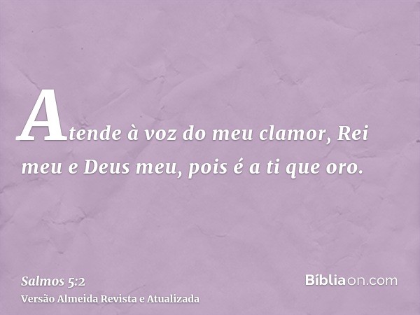 Atende à voz do meu clamor, Rei meu e Deus meu, pois é a ti que oro.