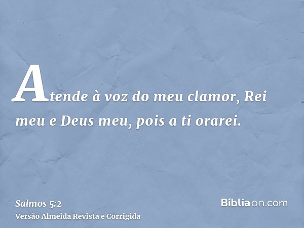Atende à voz do meu clamor, Rei meu e Deus meu, pois a ti orarei.