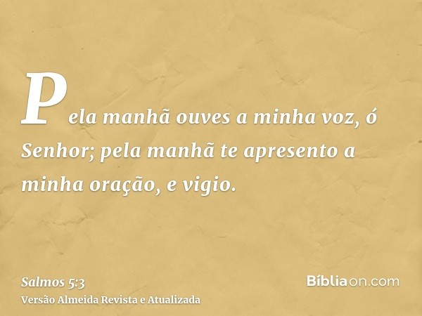 Pela manhã ouves a minha voz, ó Senhor; pela manhã te apresento a minha oração, e vigio.