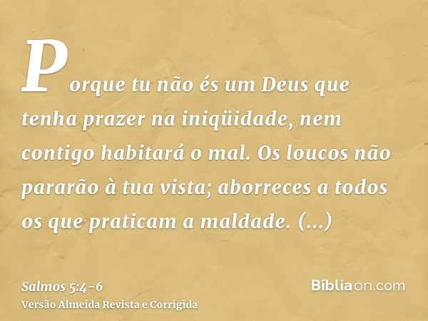 Porque tu não és um Deus que tenha prazer na iniqüidade, nem contigo habitará o mal.Os loucos não pararão à tua vista; aborreces a todos os que praticam a malda