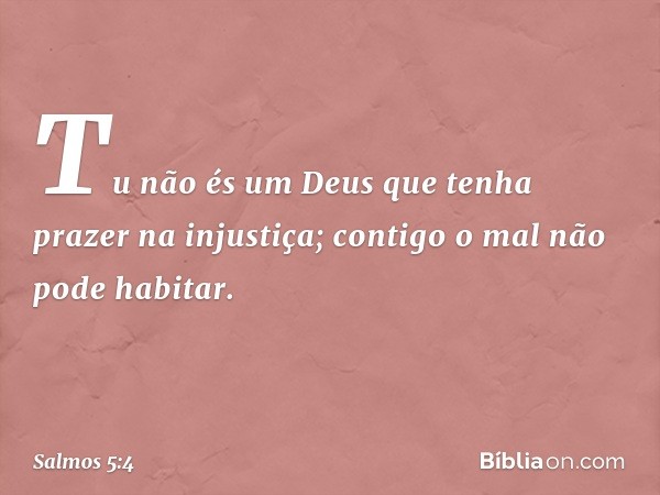 Tu não és um Deus
que tenha prazer na injustiça;
contigo o mal não pode habitar. -- Salmo 5:4