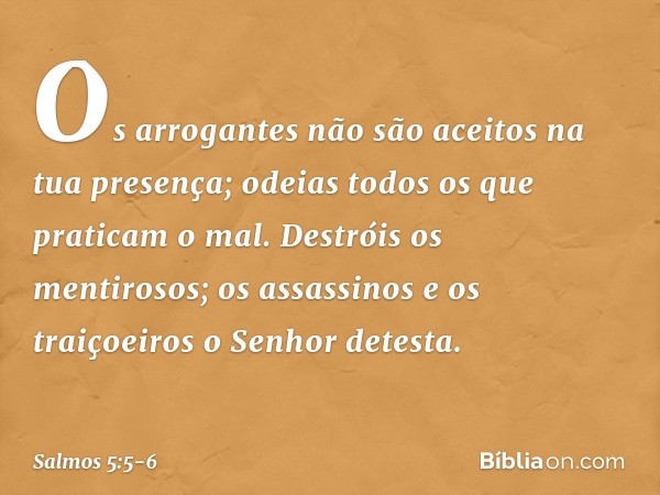 Os arrogantes não são aceitos
na tua presença;
odeias todos os que praticam o mal. Destróis os mentirosos;
os assassinos e os traiçoeiros
o Senhor detesta. -- S