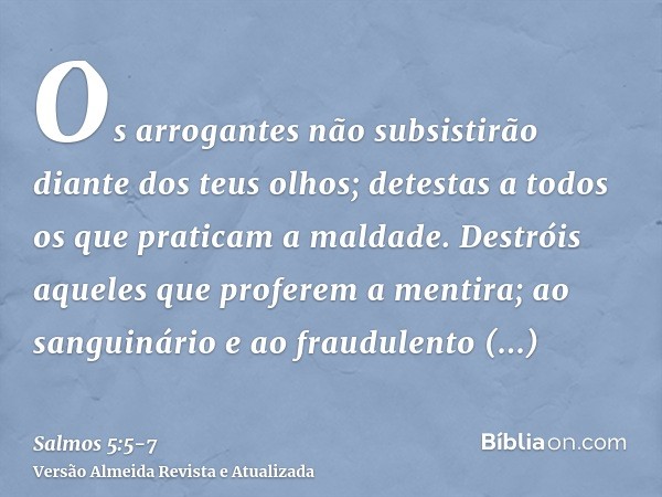 Os arrogantes não subsistirão diante dos teus olhos; detestas a todos os que praticam a maldade.Destróis aqueles que proferem a mentira; ao sanguinário e ao fra