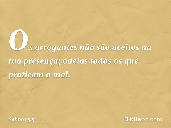 Os arrogantes não são aceitos
na tua presença;
odeias todos os que praticam o mal. -- Salmo 5:5