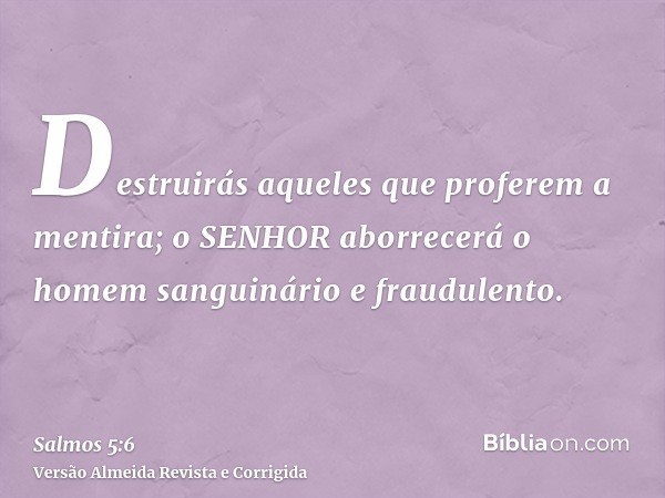 Destruirás aqueles que proferem a mentira; o SENHOR aborrecerá o homem sanguinário e fraudulento.