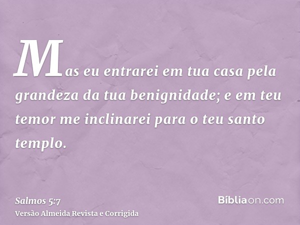 Mas eu entrarei em tua casa pela grandeza da tua benignidade; e em teu temor me inclinarei para o teu santo templo.