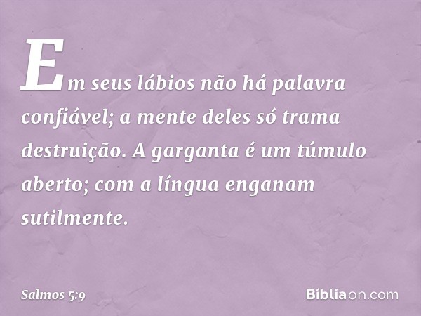 Em seus lábios não há palavra confiável;
a mente deles só trama destruição.
A garganta é um túmulo aberto;
com a língua enganam sutilmente. -- Salmo 5:9