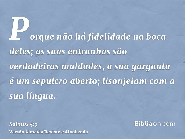 Porque não há fidelidade na boca deles; as suas entranhas são verdadeiras maldades, a sua garganta é um sepulcro aberto; lisonjeiam com a sua língua.