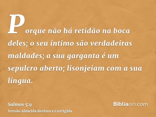 Porque não há retidão na boca deles; o seu íntimo são verdadeiras maldades; a sua garganta é um sepulcro aberto; lisonjeiam com a sua língua.