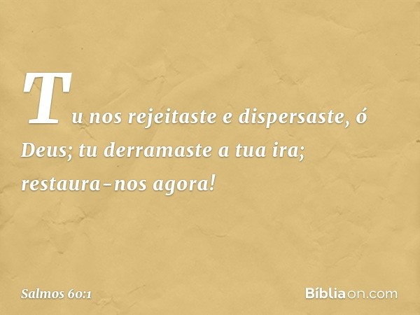 Tu nos rejeitaste e dispersaste, ó Deus; tu derramaste a tua ira; restaura-nos agora! -- Salmo 60:1