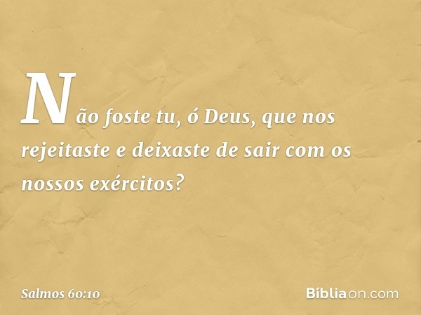 Não foste tu, ó Deus, que nos rejeitaste
e deixaste de sair com os nossos exércitos? -- Salmo 60:10