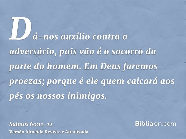 Dá-nos auxílio contra o adversário, pois vão é o socorro da parte do homem.Em Deus faremos proezas; porque é ele quem calcará aos pés os nossos inimigos.