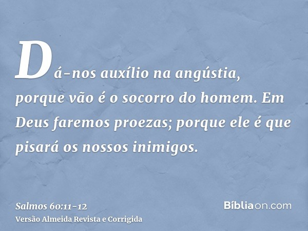 Dá-nos auxílio na angústia, porque vão é o socorro do homem.Em Deus faremos proezas; porque ele é que pisará os nossos inimigos.