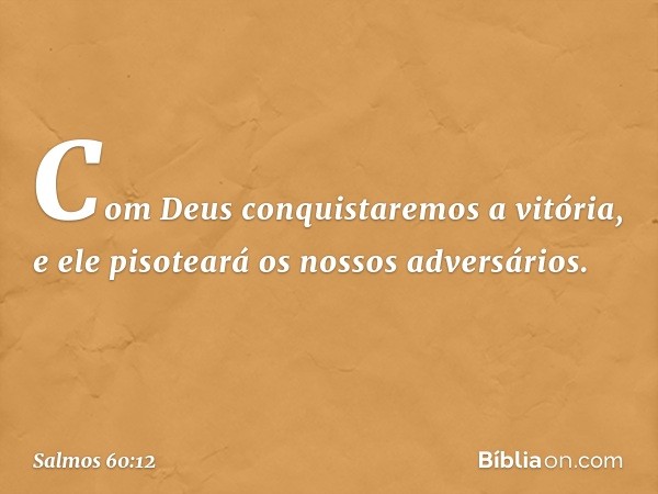 Com Deus conquistaremos a vitória,
e ele pisoteará os nossos adversários. -- Salmo 60:12