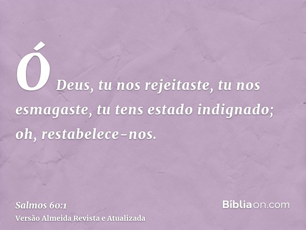 Ó Deus, tu nos rejeitaste, tu nos esmagaste, tu tens estado indignado; oh, restabelece-nos.