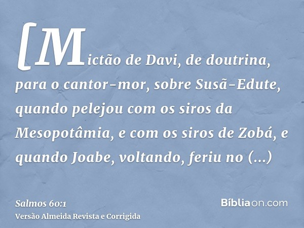 [Mictão de Davi, de doutrina, para o cantor-mor, sobre Susã-Edute, quando pelejou com os siros da Mesopotâmia, e com os siros de Zobá, e quando Joabe, voltando,