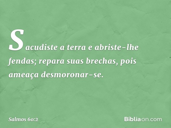 Sacudiste a terra e abriste-lhe fendas;
repara suas brechas,
pois ameaça desmoronar-se. -- Salmo 60:2