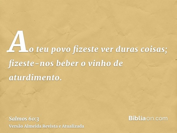 Ao teu povo fizeste ver duras coisas; fizeste-nos beber o vinho de aturdimento.