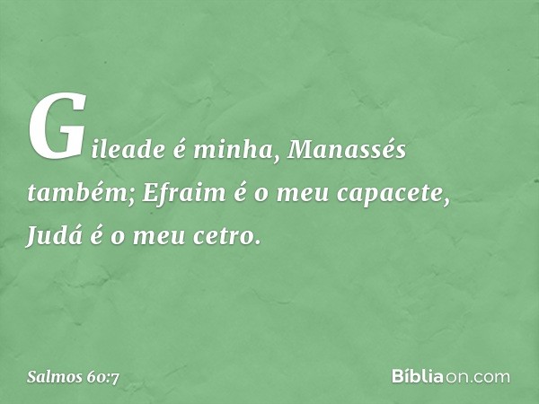 Gileade é minha, Manassés também;
Efraim é o meu capacete,
Judá é o meu cetro. -- Salmo 60:7