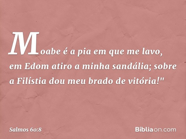 Moabe é a pia em que me lavo,
em Edom atiro a minha sandália;
sobre a Filístia dou meu brado de vitória!" -- Salmo 60:8