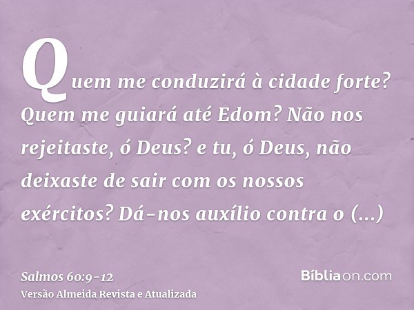 Quem me conduzirá à cidade forte? Quem me guiará até Edom?Não nos rejeitaste, ó Deus? e tu, ó Deus, não deixaste de sair com os nossos exércitos?Dá-nos auxílio 