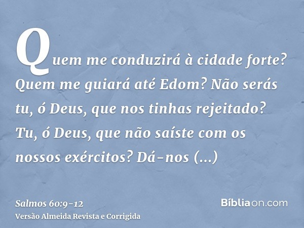 Quem me conduzirá à cidade forte? Quem me guiará até Edom?Não serás tu, ó Deus, que nos tinhas rejeitado? Tu, ó Deus, que não saíste com os nossos exércitos?Dá-