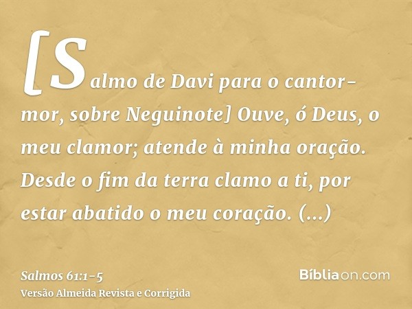 [Salmo de Davi para o cantor-mor, sobre Neguinote] Ouve, ó Deus, o meu clamor; atende à minha oração.Desde o fim da terra clamo a ti, por estar abatido o meu co