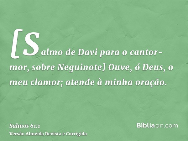 [Salmo de Davi para o cantor-mor, sobre Neguinote] Ouve, ó Deus, o meu clamor; atende à minha oração.