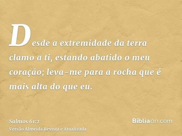 Desde a extremidade da terra clamo a ti, estando abatido o meu coração; leva-me para a rocha que é mais alta do que eu.