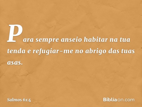 Para sempre anseio habitar na tua tenda
e refugiar-me no abrigo das tuas asas. -- Salmo 61:4