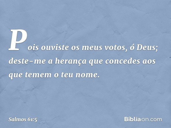 Pois ouviste os meus votos, ó Deus;
deste-me a herança que concedes
aos que temem o teu nome. -- Salmo 61:5