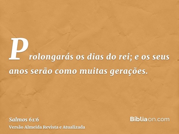 Prolongarás os dias do rei; e os seus anos serão como muitas gerações.